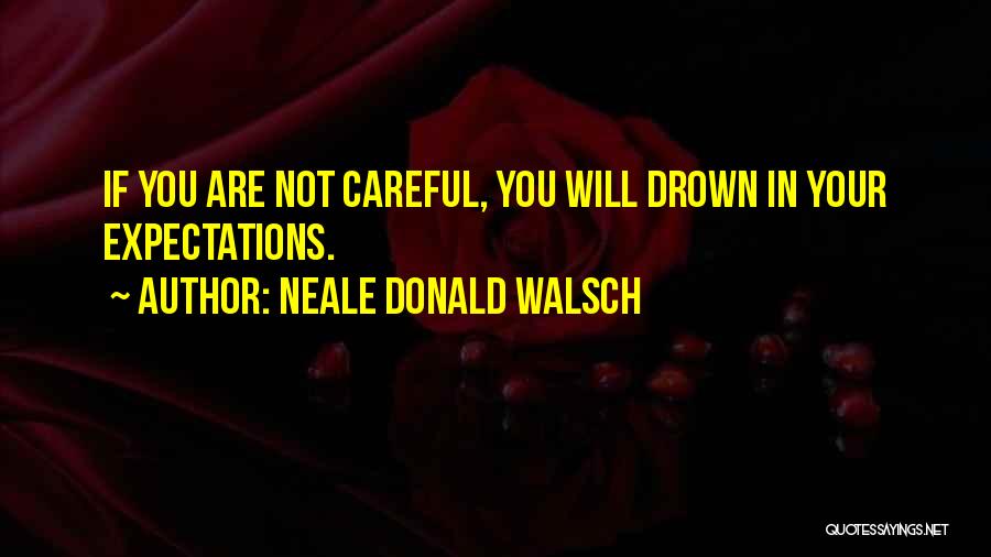 Neale Donald Walsch Quotes: If You Are Not Careful, You Will Drown In Your Expectations.