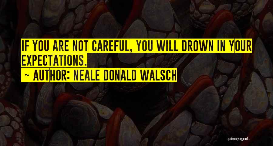 Neale Donald Walsch Quotes: If You Are Not Careful, You Will Drown In Your Expectations.