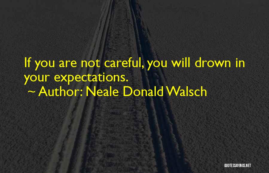 Neale Donald Walsch Quotes: If You Are Not Careful, You Will Drown In Your Expectations.