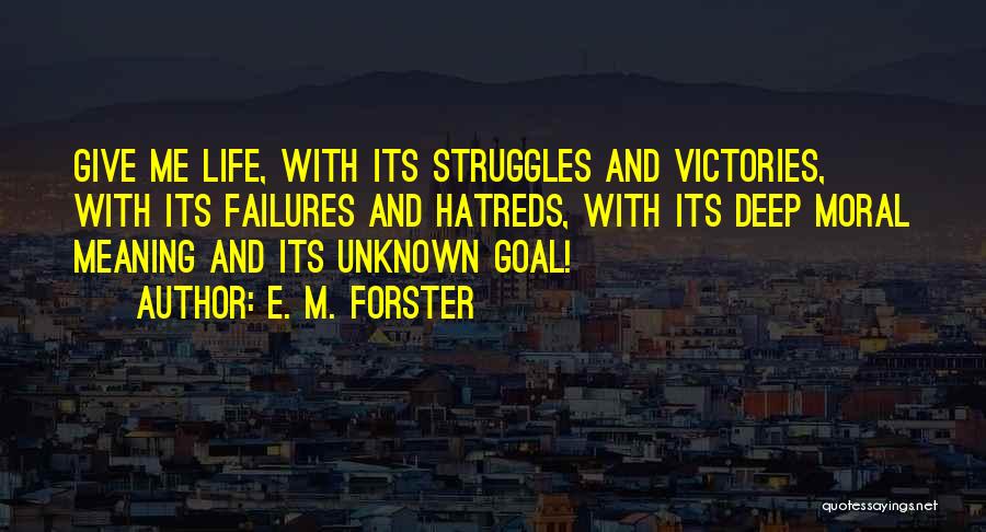 E. M. Forster Quotes: Give Me Life, With Its Struggles And Victories, With Its Failures And Hatreds, With Its Deep Moral Meaning And Its