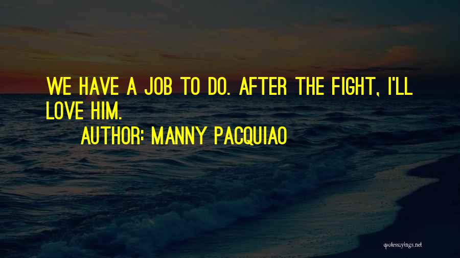 Manny Pacquiao Quotes: We Have A Job To Do. After The Fight, I'll Love Him.