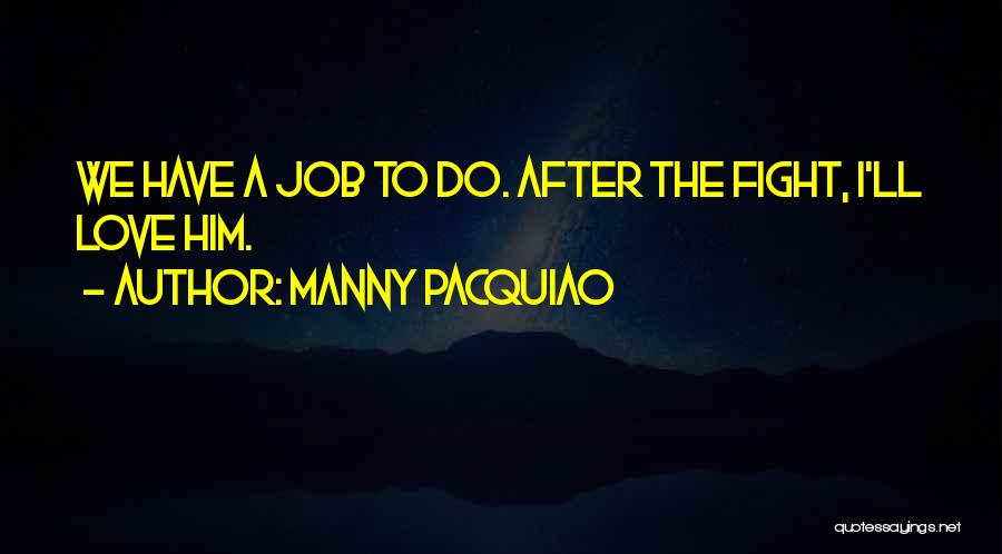 Manny Pacquiao Quotes: We Have A Job To Do. After The Fight, I'll Love Him.