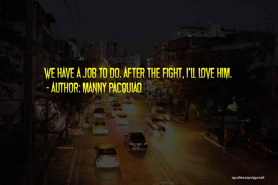 Manny Pacquiao Quotes: We Have A Job To Do. After The Fight, I'll Love Him.