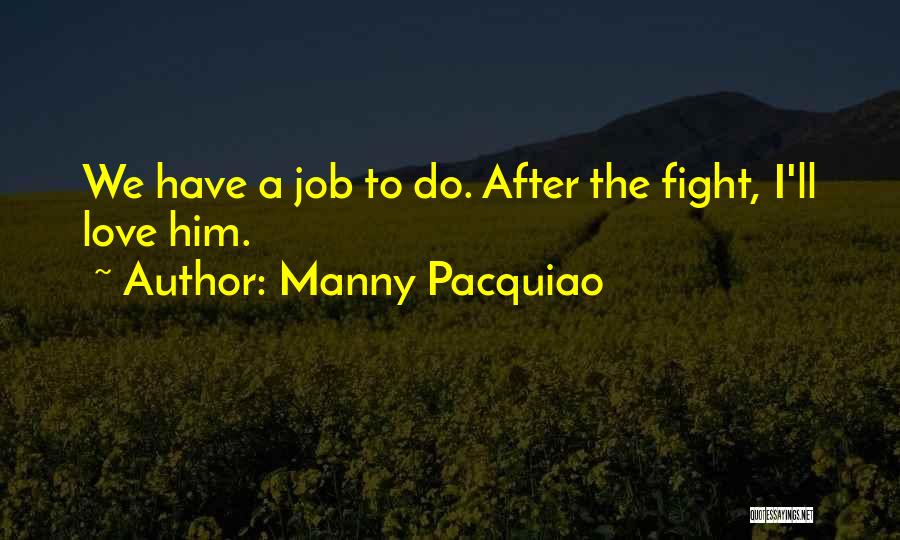 Manny Pacquiao Quotes: We Have A Job To Do. After The Fight, I'll Love Him.
