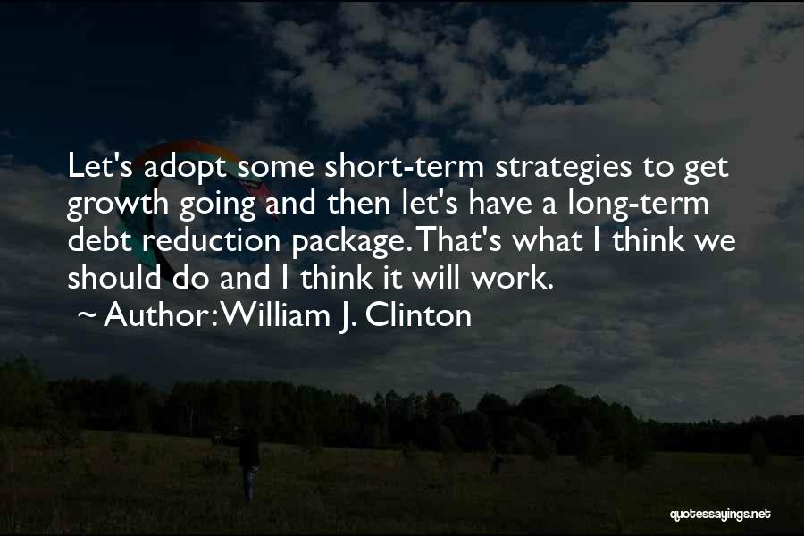 William J. Clinton Quotes: Let's Adopt Some Short-term Strategies To Get Growth Going And Then Let's Have A Long-term Debt Reduction Package. That's What