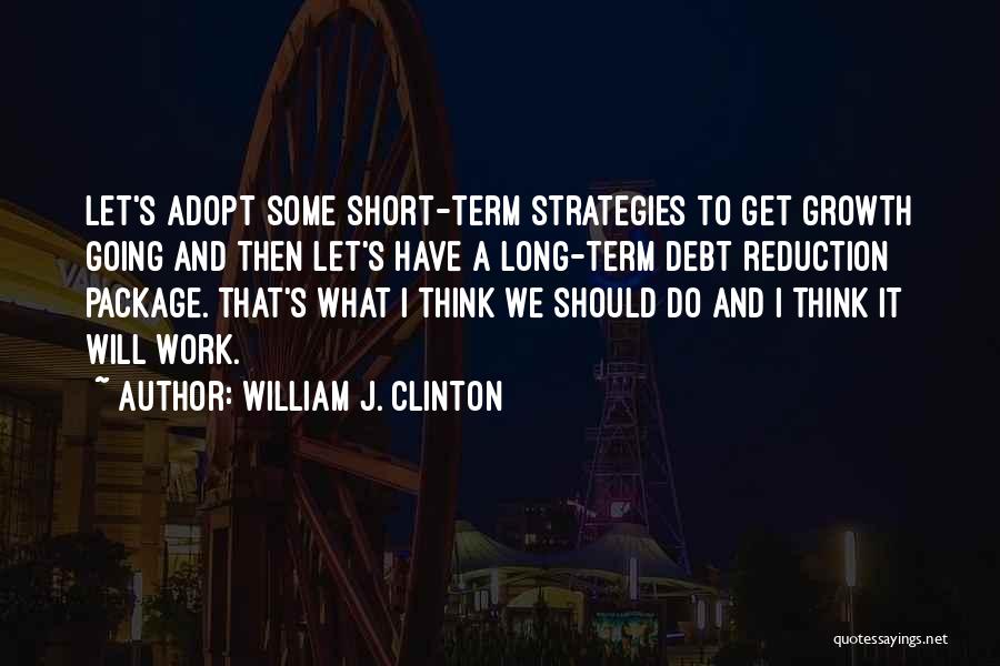 William J. Clinton Quotes: Let's Adopt Some Short-term Strategies To Get Growth Going And Then Let's Have A Long-term Debt Reduction Package. That's What