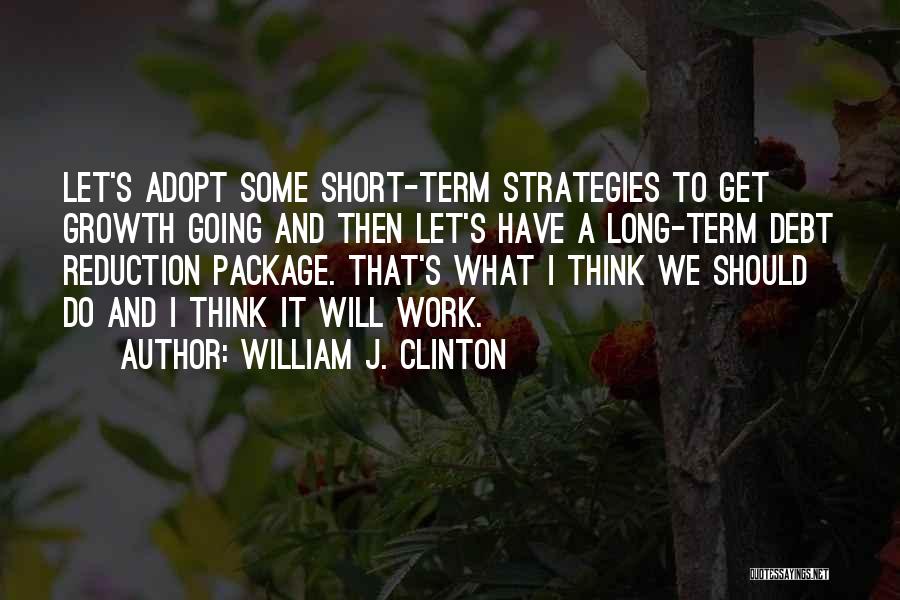 William J. Clinton Quotes: Let's Adopt Some Short-term Strategies To Get Growth Going And Then Let's Have A Long-term Debt Reduction Package. That's What