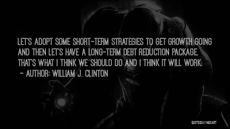 William J. Clinton Quotes: Let's Adopt Some Short-term Strategies To Get Growth Going And Then Let's Have A Long-term Debt Reduction Package. That's What