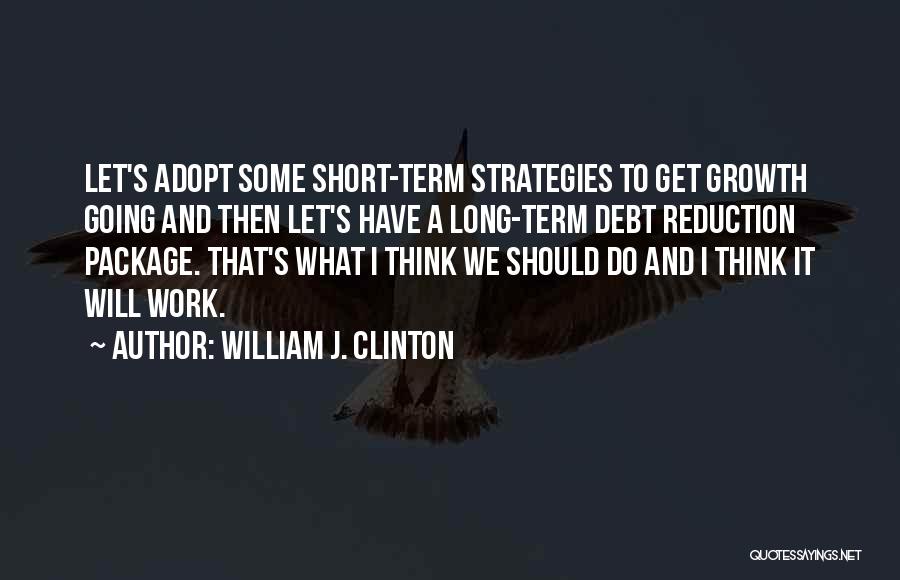 William J. Clinton Quotes: Let's Adopt Some Short-term Strategies To Get Growth Going And Then Let's Have A Long-term Debt Reduction Package. That's What