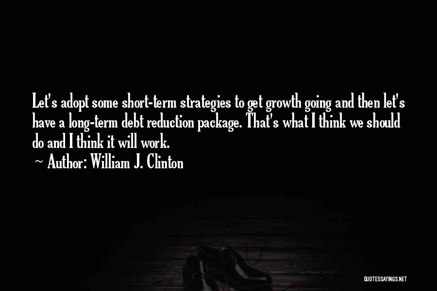 William J. Clinton Quotes: Let's Adopt Some Short-term Strategies To Get Growth Going And Then Let's Have A Long-term Debt Reduction Package. That's What