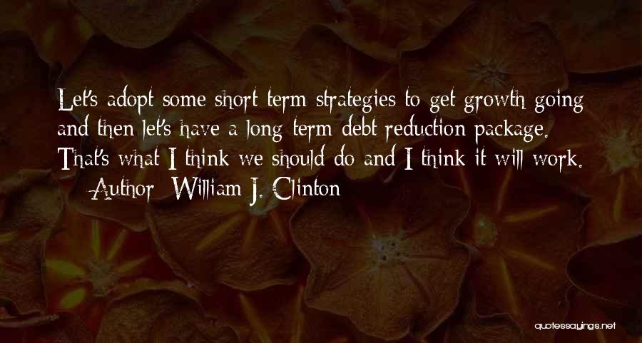 William J. Clinton Quotes: Let's Adopt Some Short-term Strategies To Get Growth Going And Then Let's Have A Long-term Debt Reduction Package. That's What