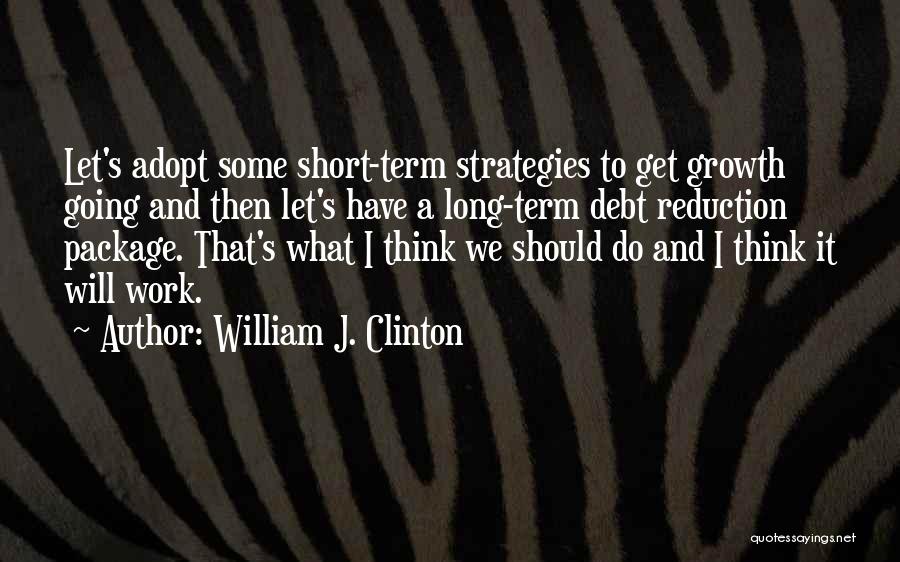 William J. Clinton Quotes: Let's Adopt Some Short-term Strategies To Get Growth Going And Then Let's Have A Long-term Debt Reduction Package. That's What