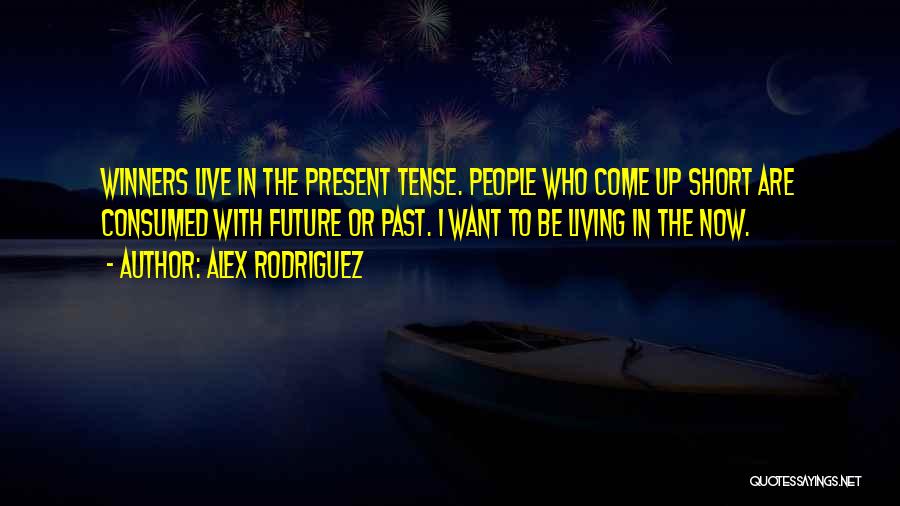 Alex Rodriguez Quotes: Winners Live In The Present Tense. People Who Come Up Short Are Consumed With Future Or Past. I Want To