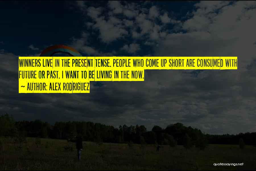 Alex Rodriguez Quotes: Winners Live In The Present Tense. People Who Come Up Short Are Consumed With Future Or Past. I Want To