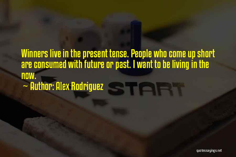 Alex Rodriguez Quotes: Winners Live In The Present Tense. People Who Come Up Short Are Consumed With Future Or Past. I Want To