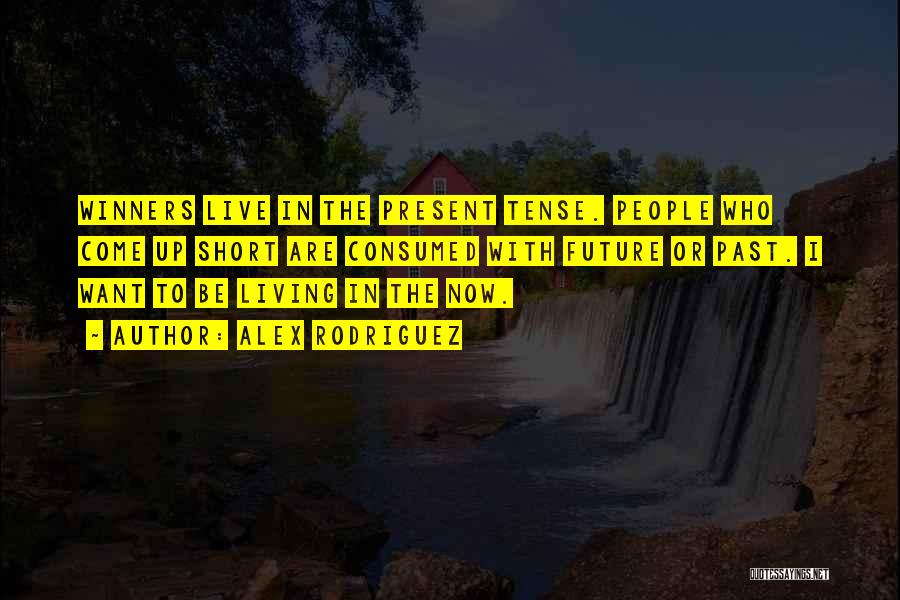 Alex Rodriguez Quotes: Winners Live In The Present Tense. People Who Come Up Short Are Consumed With Future Or Past. I Want To