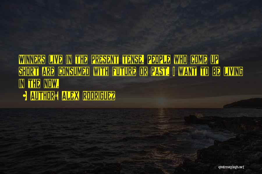 Alex Rodriguez Quotes: Winners Live In The Present Tense. People Who Come Up Short Are Consumed With Future Or Past. I Want To