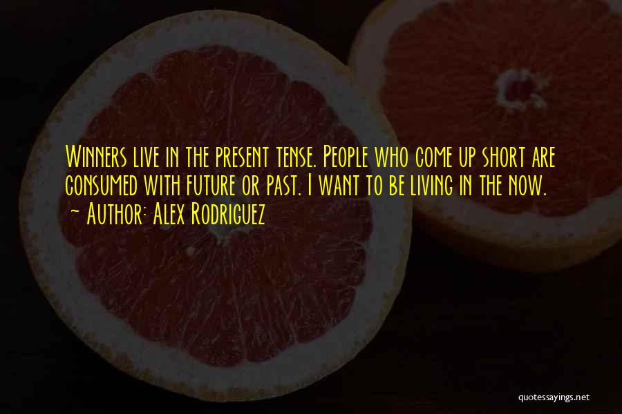 Alex Rodriguez Quotes: Winners Live In The Present Tense. People Who Come Up Short Are Consumed With Future Or Past. I Want To