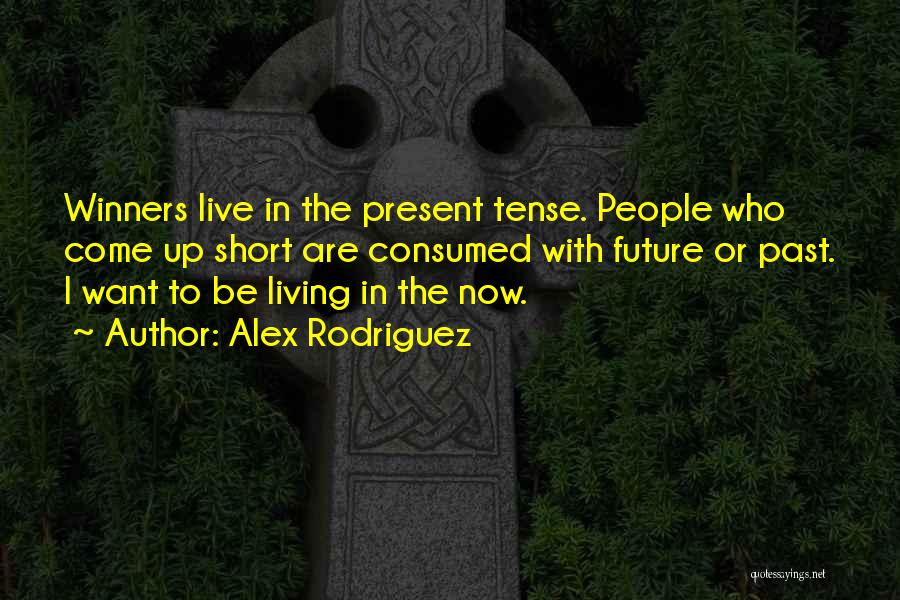 Alex Rodriguez Quotes: Winners Live In The Present Tense. People Who Come Up Short Are Consumed With Future Or Past. I Want To