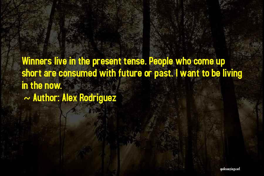 Alex Rodriguez Quotes: Winners Live In The Present Tense. People Who Come Up Short Are Consumed With Future Or Past. I Want To