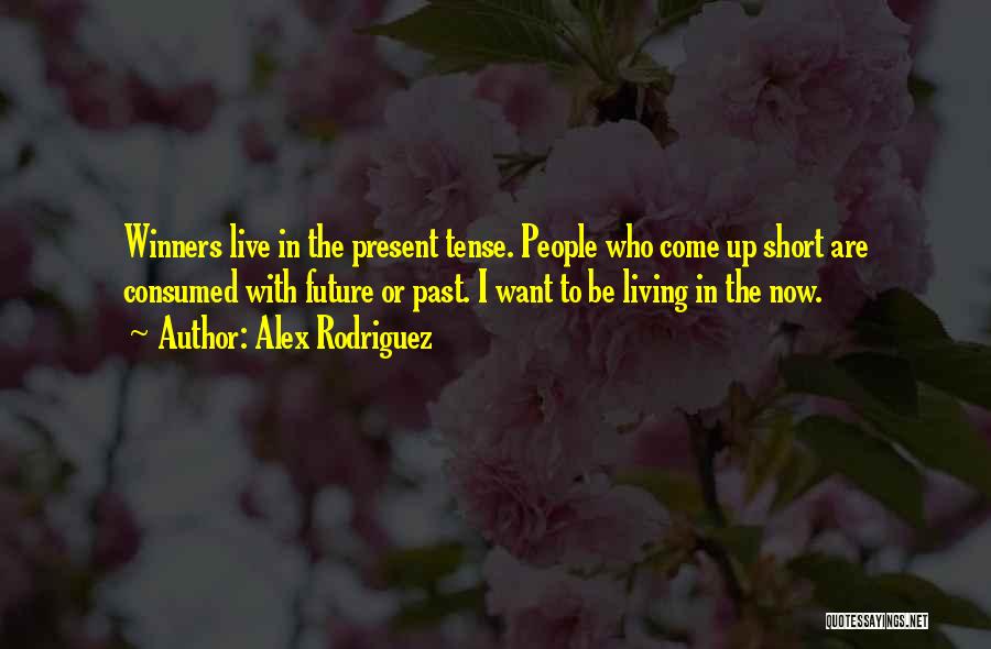 Alex Rodriguez Quotes: Winners Live In The Present Tense. People Who Come Up Short Are Consumed With Future Or Past. I Want To