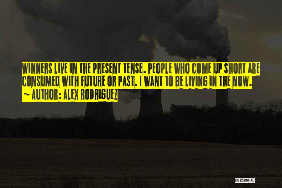 Alex Rodriguez Quotes: Winners Live In The Present Tense. People Who Come Up Short Are Consumed With Future Or Past. I Want To