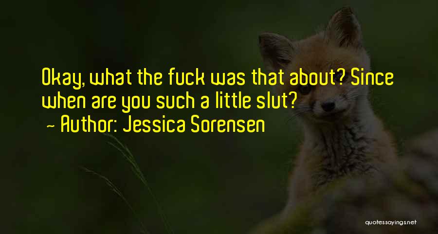 Jessica Sorensen Quotes: Okay, What The Fuck Was That About? Since When Are You Such A Little Slut?
