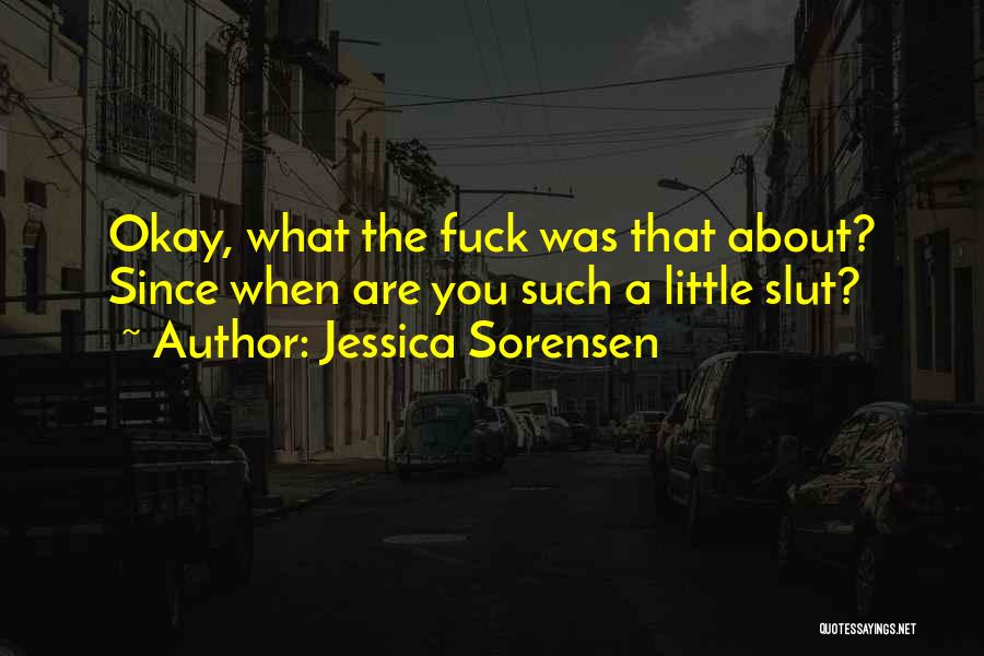 Jessica Sorensen Quotes: Okay, What The Fuck Was That About? Since When Are You Such A Little Slut?