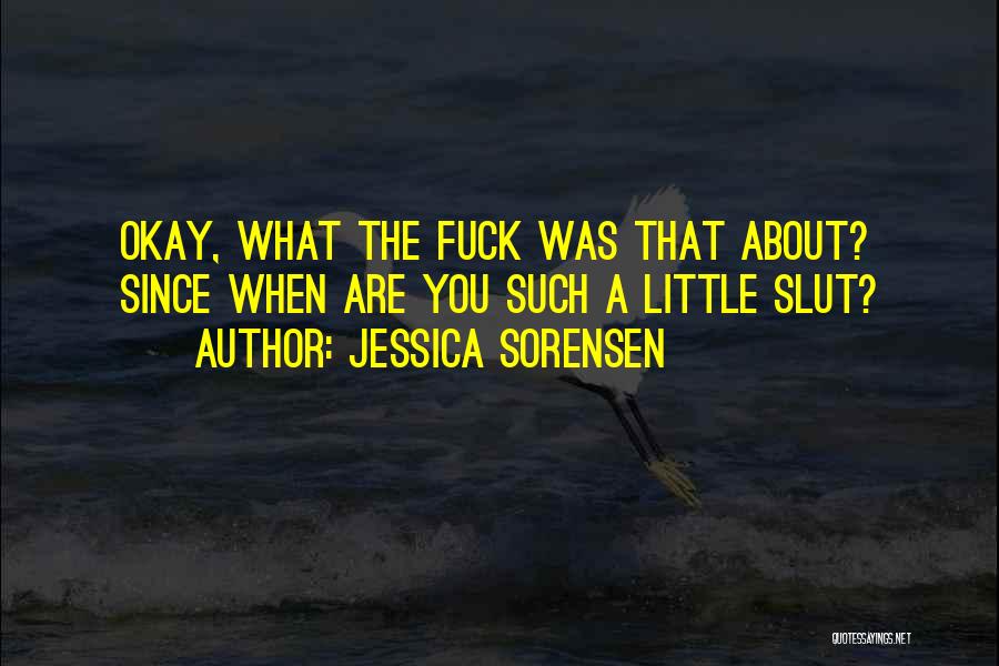 Jessica Sorensen Quotes: Okay, What The Fuck Was That About? Since When Are You Such A Little Slut?
