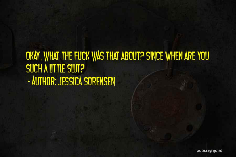 Jessica Sorensen Quotes: Okay, What The Fuck Was That About? Since When Are You Such A Little Slut?