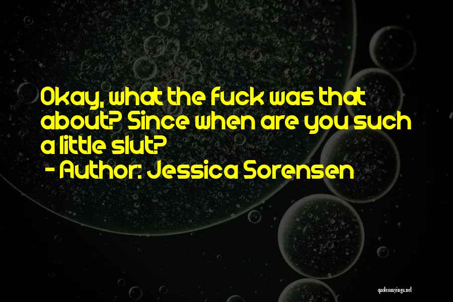 Jessica Sorensen Quotes: Okay, What The Fuck Was That About? Since When Are You Such A Little Slut?