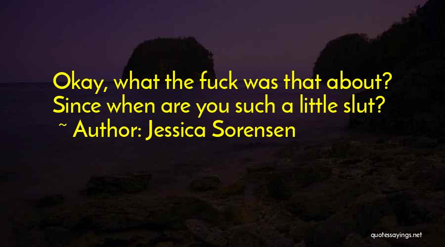 Jessica Sorensen Quotes: Okay, What The Fuck Was That About? Since When Are You Such A Little Slut?
