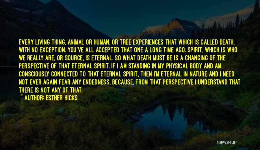 Esther Hicks Quotes: Every Living Thing, Animal Or Human, Or Tree Experiences That Which Is Called Death, With No Exception. You've All Accepted