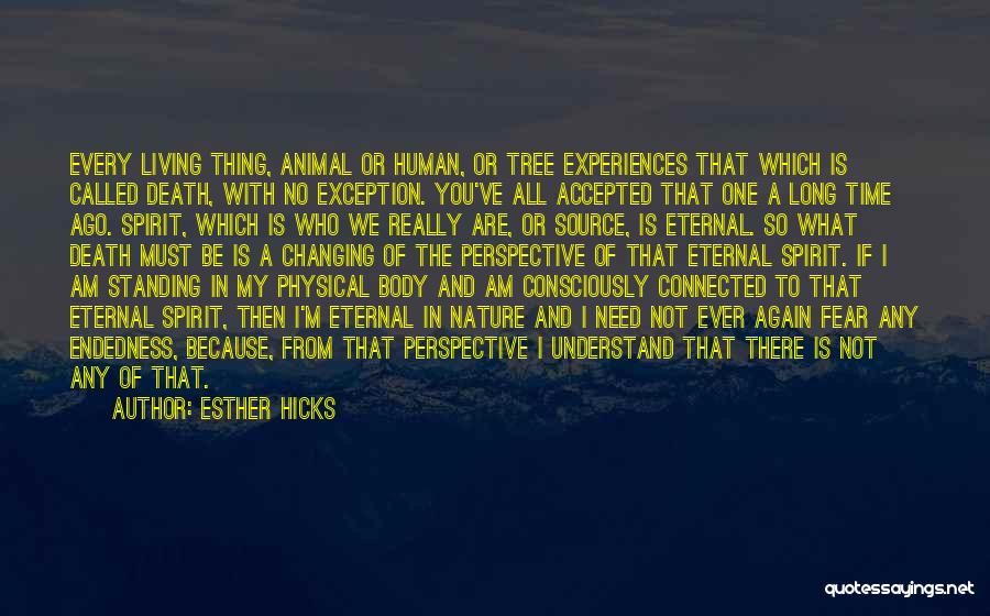 Esther Hicks Quotes: Every Living Thing, Animal Or Human, Or Tree Experiences That Which Is Called Death, With No Exception. You've All Accepted