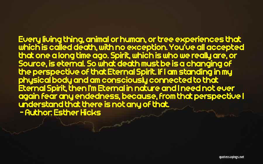 Esther Hicks Quotes: Every Living Thing, Animal Or Human, Or Tree Experiences That Which Is Called Death, With No Exception. You've All Accepted