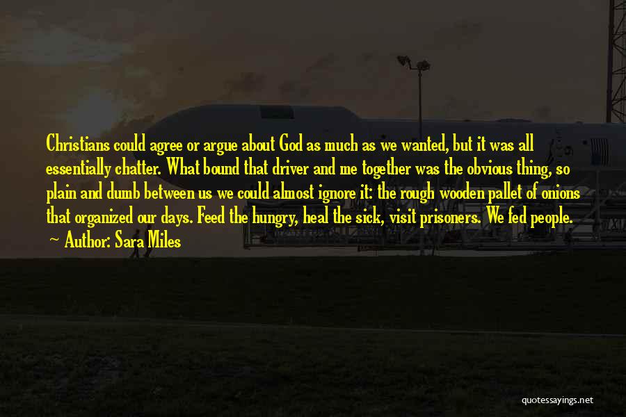 Sara Miles Quotes: Christians Could Agree Or Argue About God As Much As We Wanted, But It Was All Essentially Chatter. What Bound