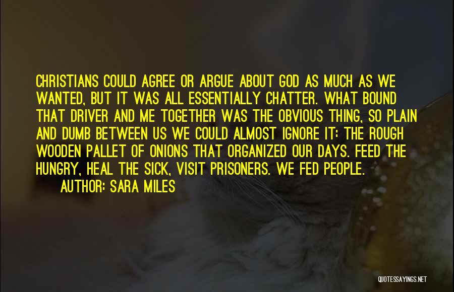 Sara Miles Quotes: Christians Could Agree Or Argue About God As Much As We Wanted, But It Was All Essentially Chatter. What Bound