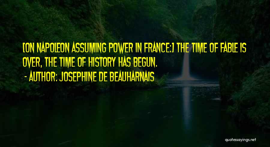 Josephine De Beauharnais Quotes: [on Napoleon Assuming Power In France:] The Time Of Fable Is Over, The Time Of History Has Begun.
