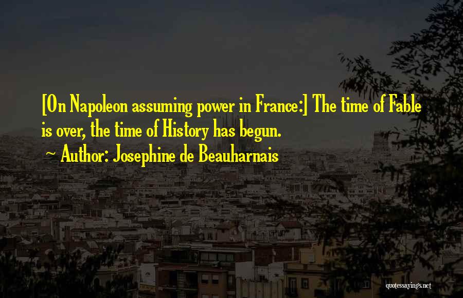 Josephine De Beauharnais Quotes: [on Napoleon Assuming Power In France:] The Time Of Fable Is Over, The Time Of History Has Begun.