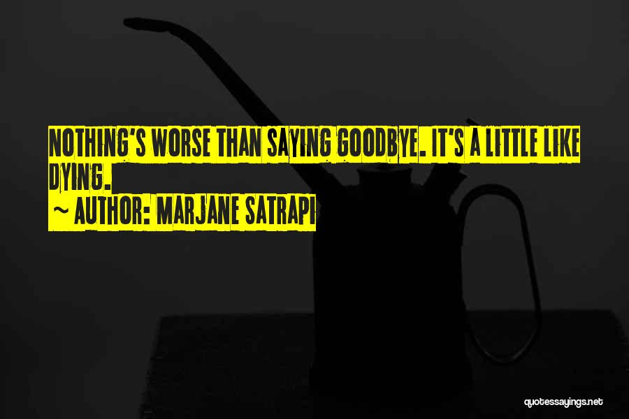 Marjane Satrapi Quotes: Nothing's Worse Than Saying Goodbye. It's A Little Like Dying.