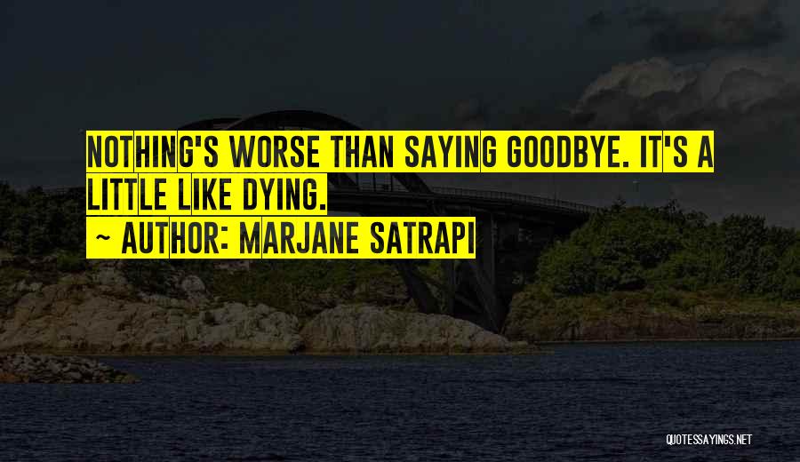 Marjane Satrapi Quotes: Nothing's Worse Than Saying Goodbye. It's A Little Like Dying.