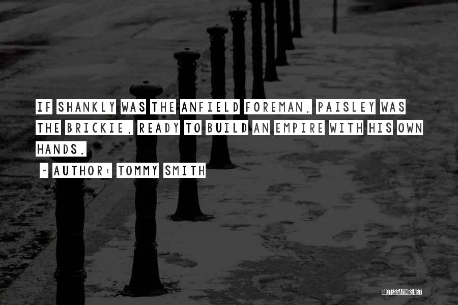 Tommy Smith Quotes: If Shankly Was The Anfield Foreman, Paisley Was The Brickie, Ready To Build An Empire With His Own Hands.