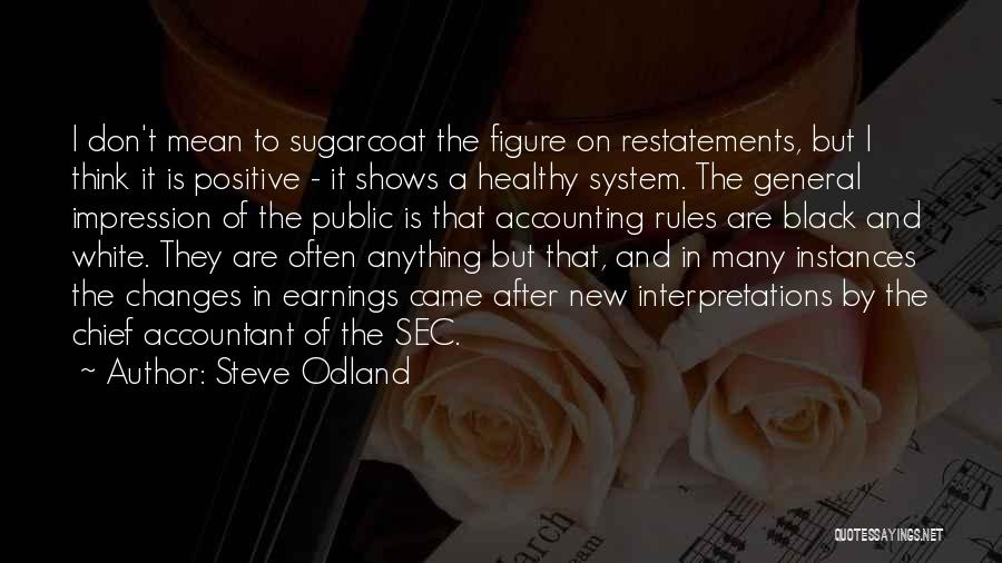 Steve Odland Quotes: I Don't Mean To Sugarcoat The Figure On Restatements, But I Think It Is Positive - It Shows A Healthy