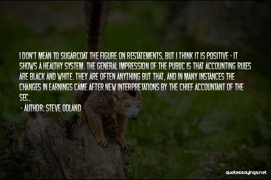 Steve Odland Quotes: I Don't Mean To Sugarcoat The Figure On Restatements, But I Think It Is Positive - It Shows A Healthy