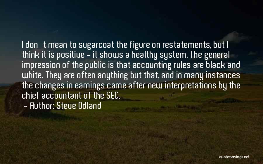 Steve Odland Quotes: I Don't Mean To Sugarcoat The Figure On Restatements, But I Think It Is Positive - It Shows A Healthy