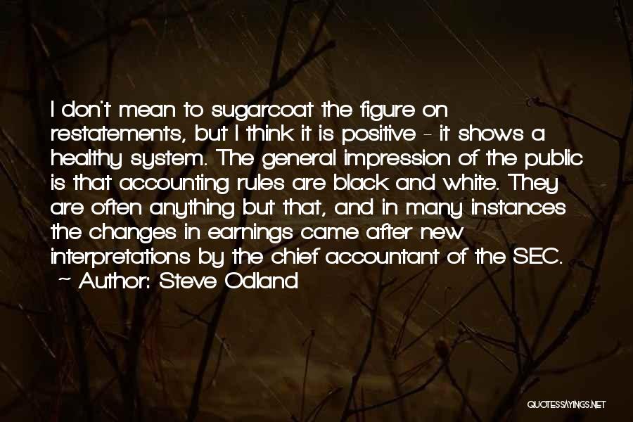 Steve Odland Quotes: I Don't Mean To Sugarcoat The Figure On Restatements, But I Think It Is Positive - It Shows A Healthy