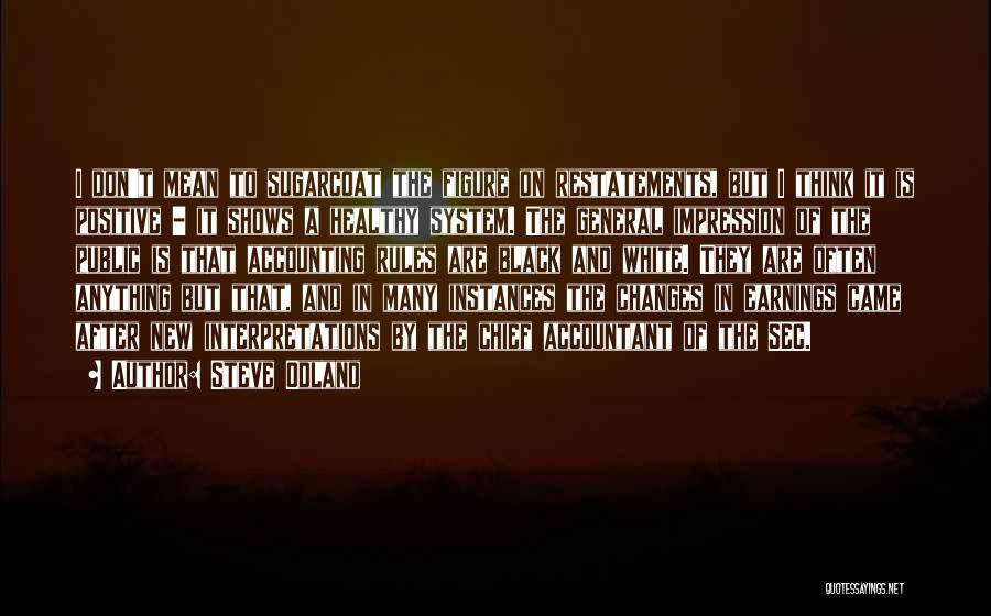 Steve Odland Quotes: I Don't Mean To Sugarcoat The Figure On Restatements, But I Think It Is Positive - It Shows A Healthy