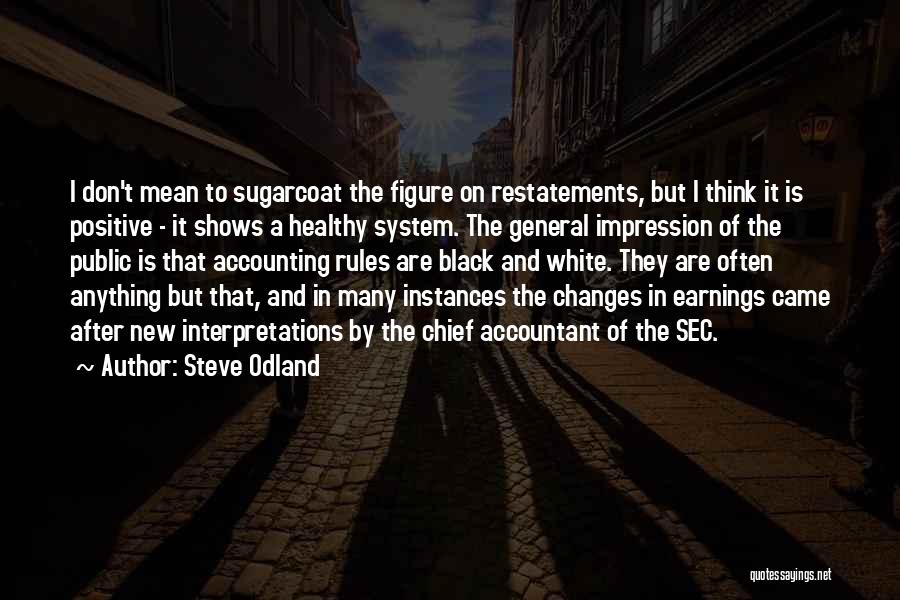 Steve Odland Quotes: I Don't Mean To Sugarcoat The Figure On Restatements, But I Think It Is Positive - It Shows A Healthy