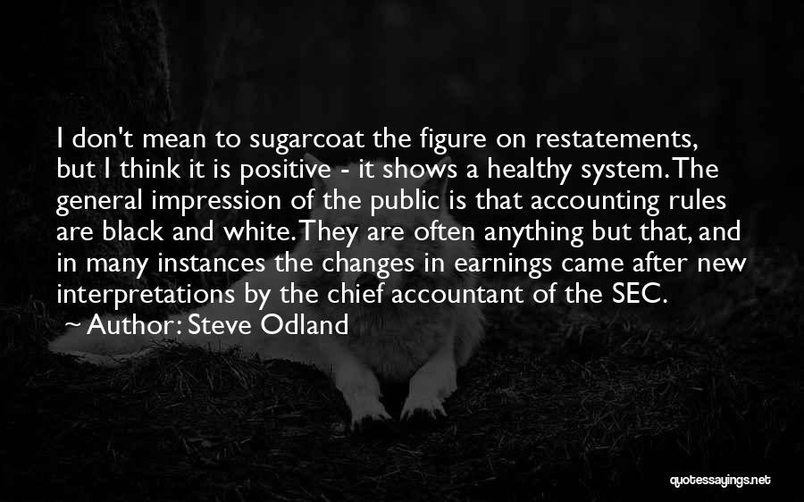 Steve Odland Quotes: I Don't Mean To Sugarcoat The Figure On Restatements, But I Think It Is Positive - It Shows A Healthy