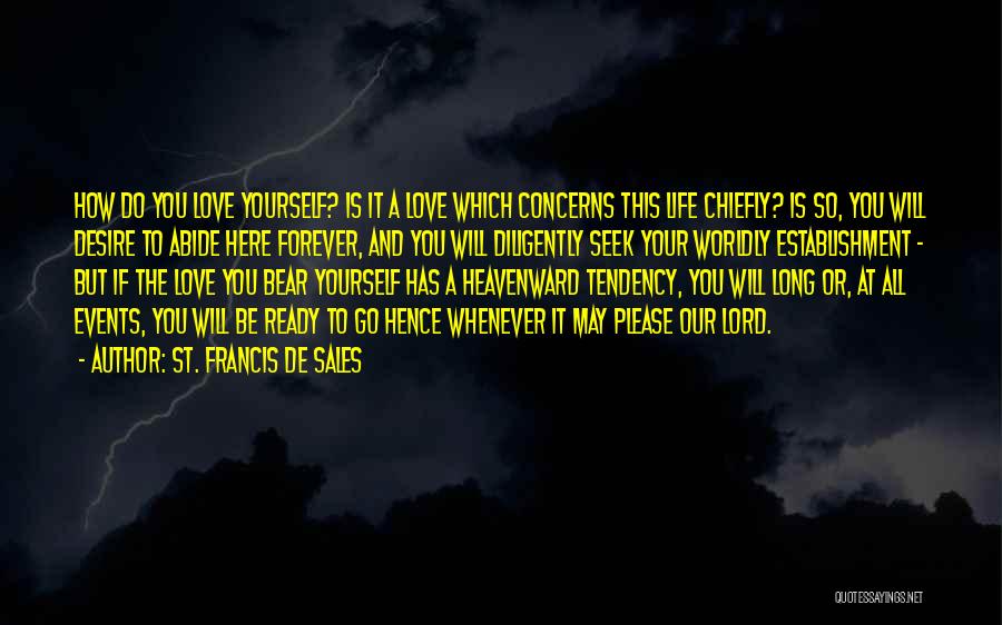 St. Francis De Sales Quotes: How Do You Love Yourself? Is It A Love Which Concerns This Life Chiefly? Is So, You Will Desire To